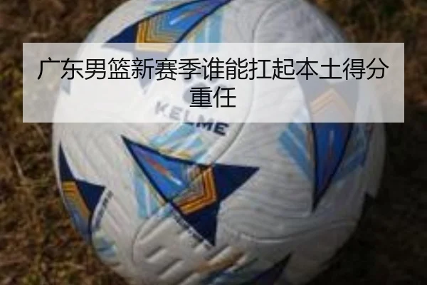 广东男篮新赛季谁能扛起本土得分重任