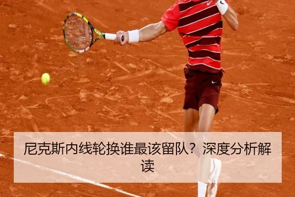 尼克斯内线轮换谁最该留队？深度分析解读